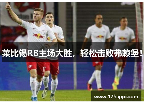莱比锡RB主场大胜，轻松击败弗赖堡！
