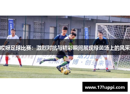 哎呀足球比赛：激烈对抗与精彩瞬间展现绿茵场上的风采