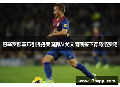 巴塞罗那宣布引进丹麦国脚从尤文图斯签下德乌洛费乌