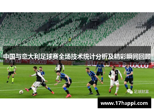 中国与意大利足球赛全场技术统计分析及精彩瞬间回顾