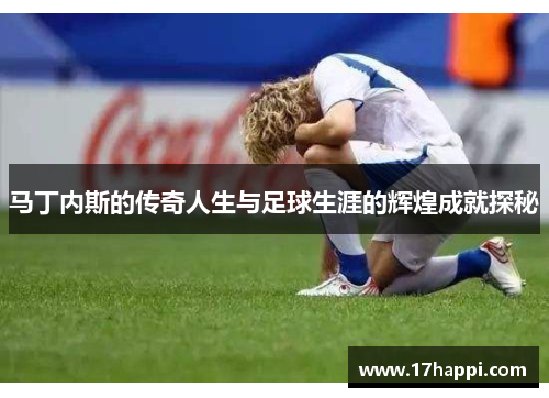 马丁内斯的传奇人生与足球生涯的辉煌成就探秘
