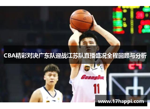 CBA精彩对决广东队迎战江苏队直播盛况全程回顾与分析