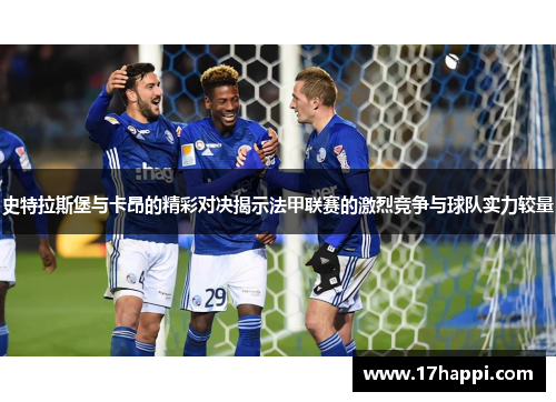 史特拉斯堡与卡昂的精彩对决揭示法甲联赛的激烈竞争与球队实力较量