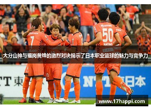 大分山神与福岗黄蜂的激烈对决揭示了日本职业篮球的魅力与竞争力