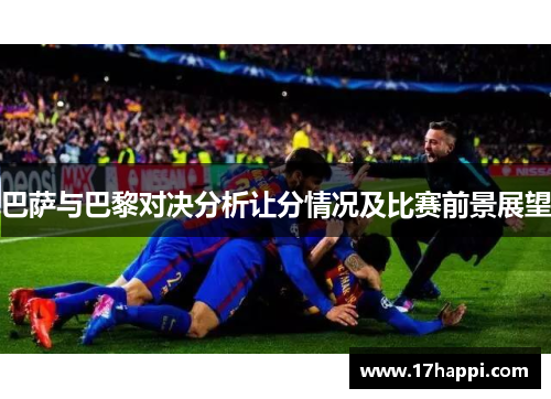 巴萨与巴黎对决分析让分情况及比赛前景展望