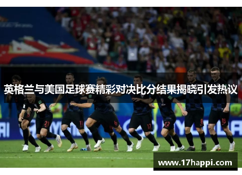 英格兰与美国足球赛精彩对决比分结果揭晓引发热议