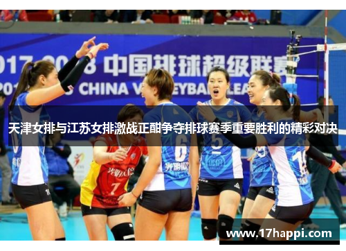 天津女排与江苏女排激战正酣争夺排球赛季重要胜利的精彩对决